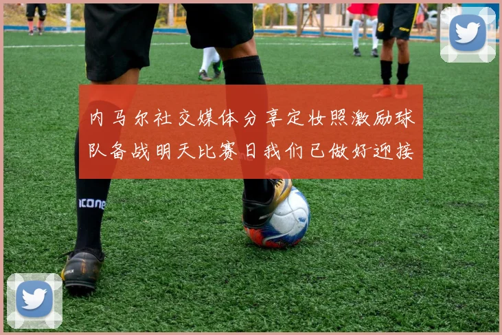 内马尔社交媒体分享定妆照激励球队备战明天比赛日我们已做好迎接挑战的准备