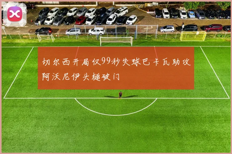 切尔西开局仅99秒失球巴卡瓦助攻阿沃尼伊头槌破门
