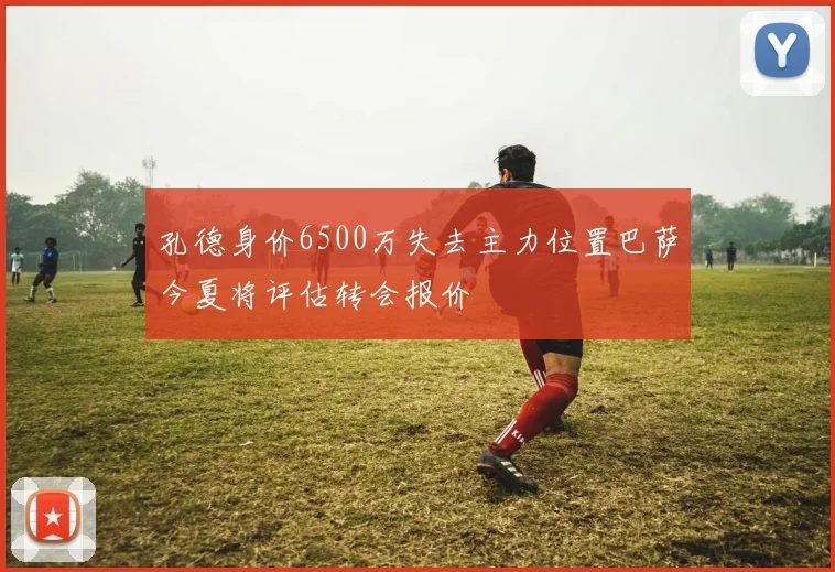 孔德身价6500万失去主力位置巴萨今夏将评估转会报价