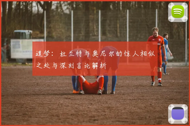 追梦:杜兰特与奥尼尔的惊人相似之处与深刻言论解析