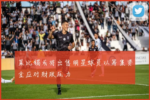 莱比锡或将出售明星球员以筹集资金应对财政压力
