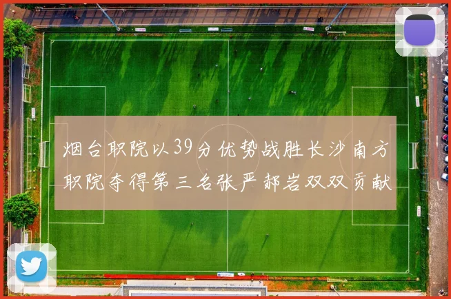 烟台职院以39分优势战胜长沙南方职院夺得第三名张严郝岩双双贡献27分