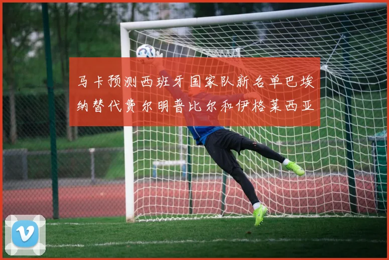 马卡预测西班牙国家队新名单巴埃纳替代费尔明普比尔和伊格莱西亚斯入选