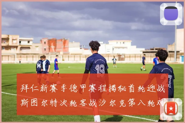 拜仁新赛季德甲赛程揭秘首轮迎战斯图尔特次轮客战沙尔克第八轮对决多特蒙德