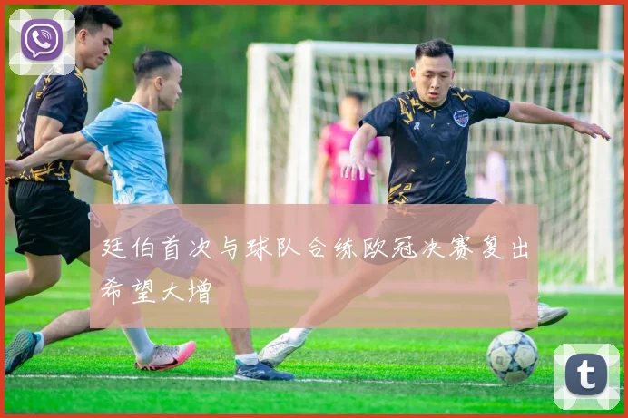廷伯首次与球队合练欧冠决赛复出希望大增