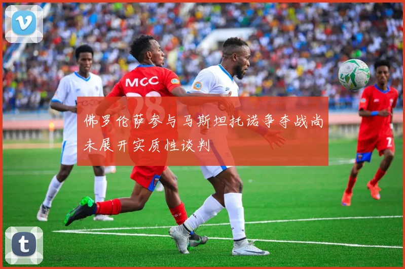 佛罗伦萨参与马斯坦托诺争夺战尚未展开实质性谈判