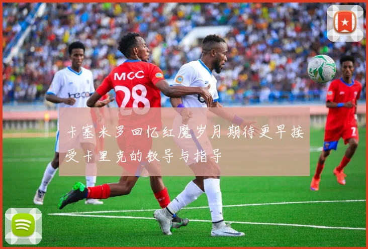 卡塞米罗回忆红魔岁月期待更早接受卡里克的教导与指导