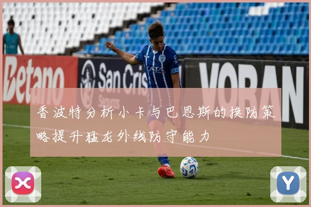 香波特分析小卡与巴恩斯的换防策略提升猛龙外线防守能力