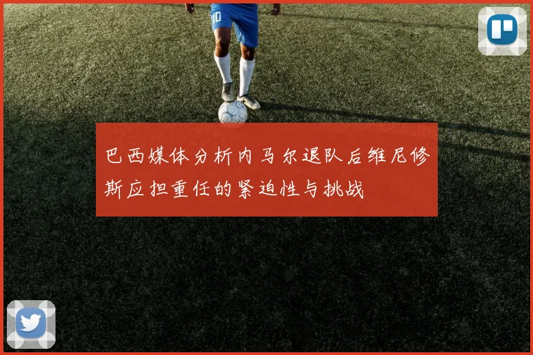 巴西媒体分析内马尔退队后维尼修斯应担重任的紧迫性与挑战