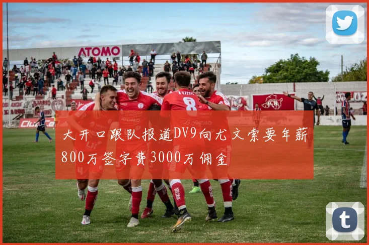 大开口跟队报道DV9向尤文索要年薪800万签字费3000万佣金