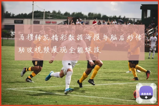 马穆转发精彩数据海报与脑后妙传助攻视频展现全能球技