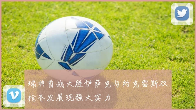 瑞典首战大胜伊萨克与约克雷斯双枪齐发展现强大实力