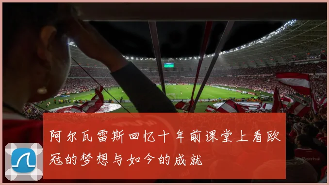 阿尔瓦雷斯回忆十年前课堂上看欧冠的梦想与如今的成就