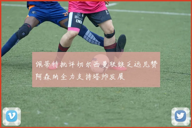 佩蒂特批评切尔西曼联缺乏远见赞阿森纳全力支持塔帅发展