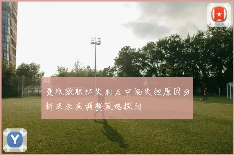 曼联欧联杯失利后中场失控原因分析及未来调整策略探讨