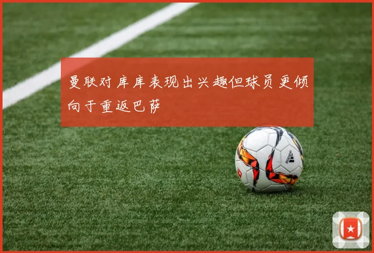 曼联对库库表现出兴趣但球员更倾向于重返巴萨