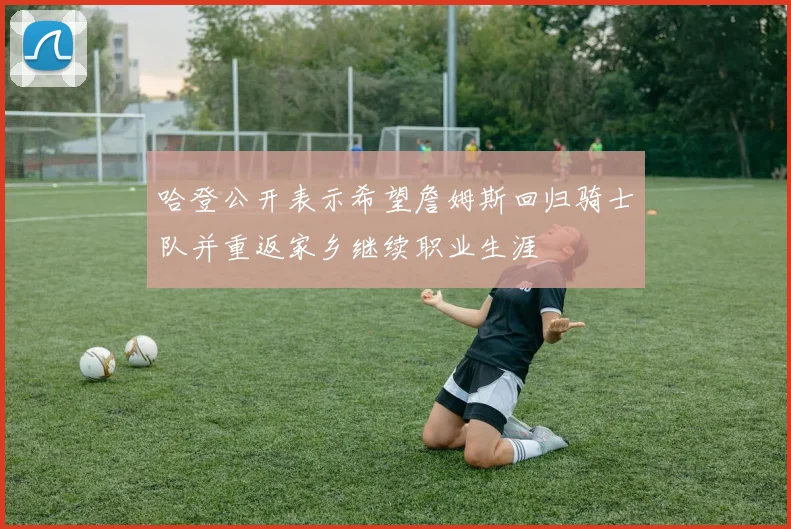 哈登公开表示希望詹姆斯回归骑士队并重返家乡继续职业生涯