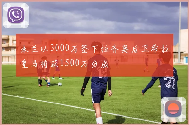 米兰以3000万签下拉齐奥后卫希拉皇马将获1500万分成