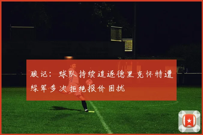 狼记：球队持续追逐德里克怀特遭绿军多次拒绝报价困扰