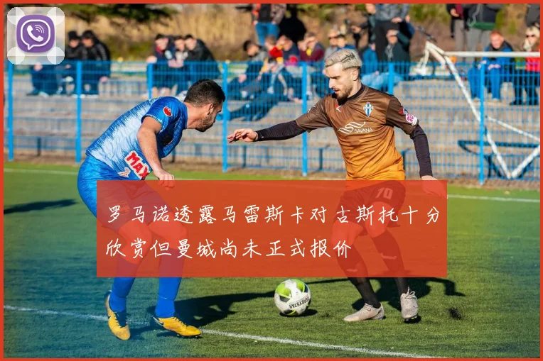 罗马诺透露马雷斯卡对古斯托十分欣赏但曼城尚未正式报价