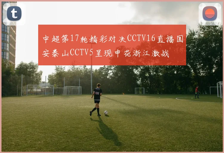 中超第17轮精彩对决CCTV16直播国安泰山CCTV5呈现申花浙江激战