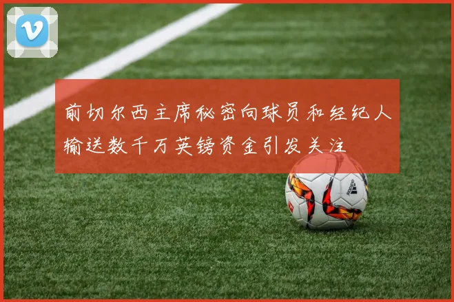 前切尔西主席秘密向球员和经纪人输送数千万英镑资金引发关注