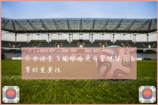 贝尔谈皇马输球感受与管理球员自尊的重要性