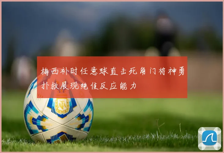 梅西补时任意球直击死角门将神勇扑救展现绝佳反应能力