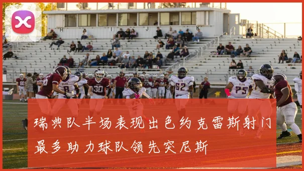 瑞典队半场表现出色约克雷斯射门最多助力球队领先突尼斯