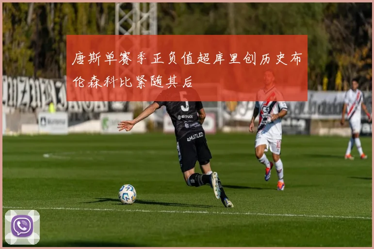 唐斯单赛季正负值超库里创历史布伦森科比紧随其后