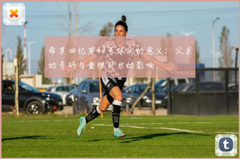 希罗回忆穿42号球衣的意义：父亲的号码与查理贝尔的影响