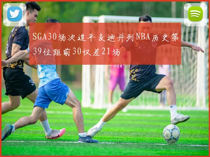 SGA30场次追平麦迪并列NBA历史第39位距前30仅差21场