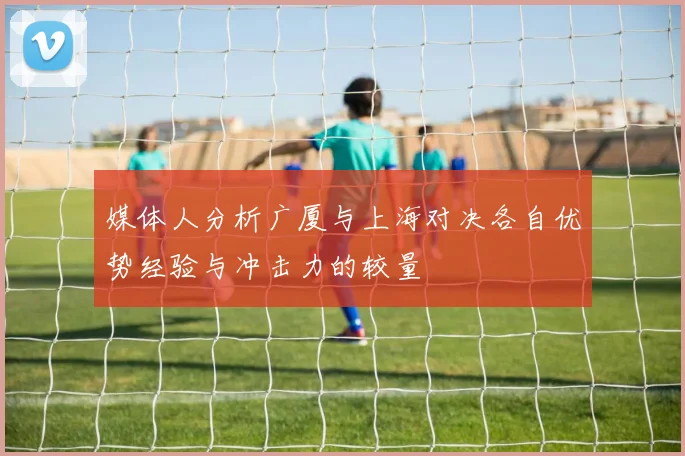 媒体人分析广厦与上海对决各自优势经验与冲击力的较量