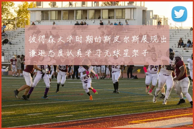 彼得森大学时期的斯皮尔斯展现出谦逊态度认真学习无球星架子